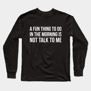 A Fun Thing To Do In The Morning is not talk to me sarcastic Long Sleeve T-Shirt